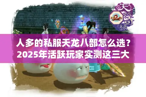 人多的私服天龙八部怎么选？2025年活跃玩家实测这三大避坑法则