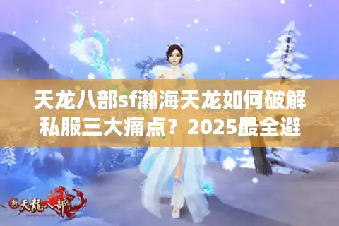 天龙八部sf瀚海天龙如何破解私服三大痛点?2025最全避坑指南 天龙八部sf瀚海天龙如何破解私服三大痛点?2025最全避坑指南