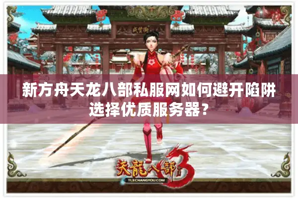 新方舟天龙八部私服网如何避开陷阱选择优质服务器? 新方舟天龙八部私服网如何避开陷阱选择优质服务器?