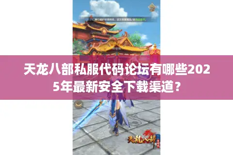 天龙八部私服代码论坛有哪些2025年最新安全下载渠道？