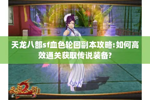 天龙八部sf血色轮回副本攻略:如何高效通关获取传说装备?