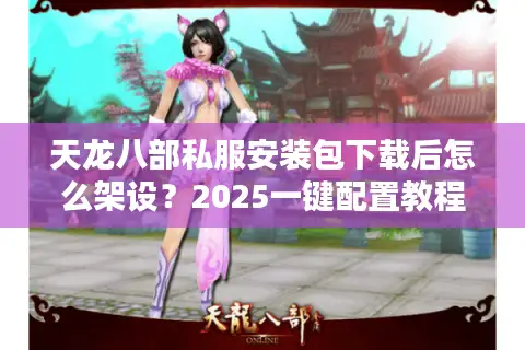 天龙八部私服安装包下载后怎么架设?2025一键配置教程 天龙八部私服安装包下载后怎么架设?2025一键配置教程