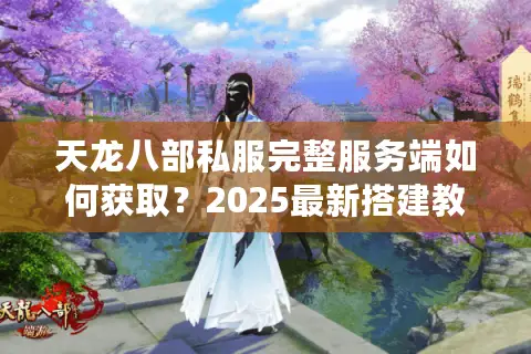 天龙八部私服完整服务端如何获取？2025最新搭建教程与避坑指南