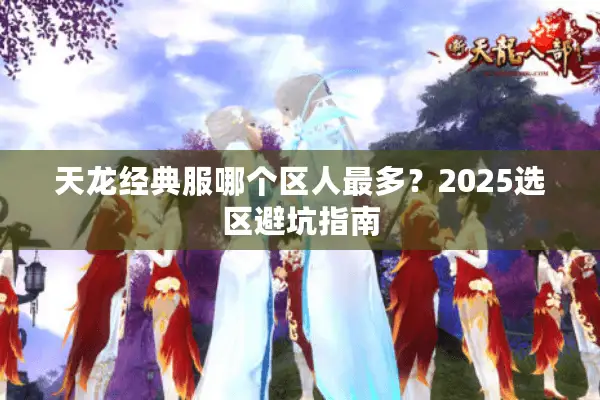 天龙经典服哪个区人最多?2025选区避坑指南 天龙经典服哪个区人最多?2025选区避坑指南