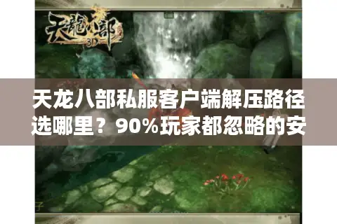 天龙八部私服客户端解压路径选哪里？90%玩家都忽略的安装隐患
