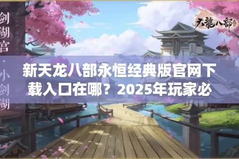 新天龙八部永恒经典版官网下载入口在哪？2025年玩家必看避坑指南