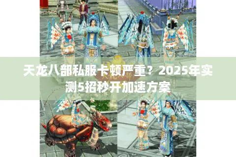 天龙八部私服卡顿严重?2025年实测5招秒开加速方案 天龙八部私服卡顿严重?2025年实测5招秒开加速方案