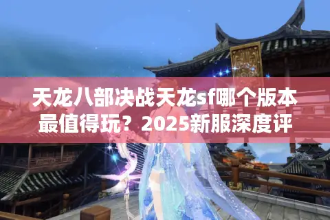 天龙八部决战天龙sf哪个版本最值得玩？2025新服深度评测