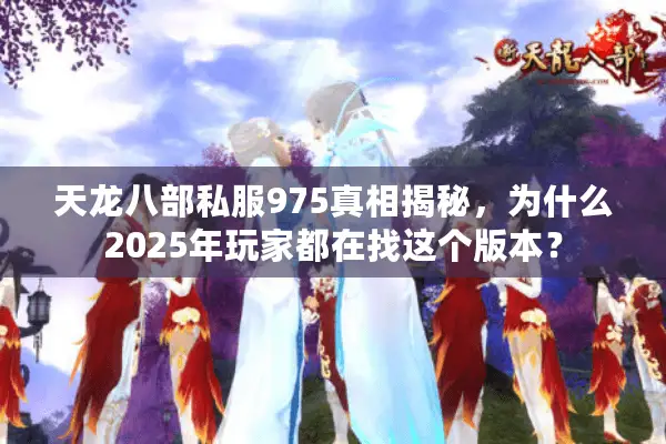天龙八部私服975真相揭秘,为什么2025年玩家都在找这个版本? 天龙八部私服975真相揭秘,为什么2025年玩家都在找这个版本?