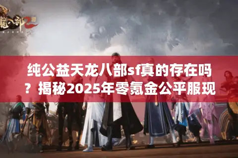 纯公益天龙八部sf真的存在吗？揭秘2025年零氪金公平服现状