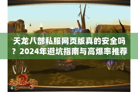天龙八部私服网页版真的安全吗?2024年避坑指南与高爆率推荐 天龙八部私服网页版真的安全吗?2024年避坑指南与高爆率推荐