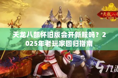 天龙八部怀旧版会开新服吗？2025年老玩家回归指南