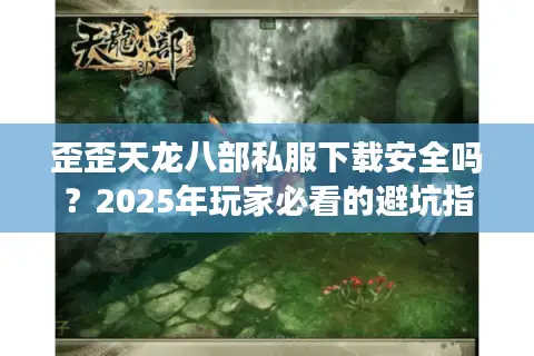 歪歪天龙八部私服下载安全吗？2025年玩家必看的避坑指南