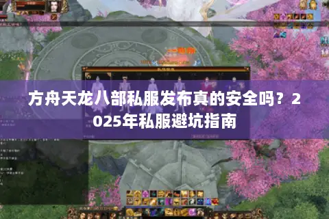 方舟天龙八部私服发布真的安全吗？2025年私服避坑指南