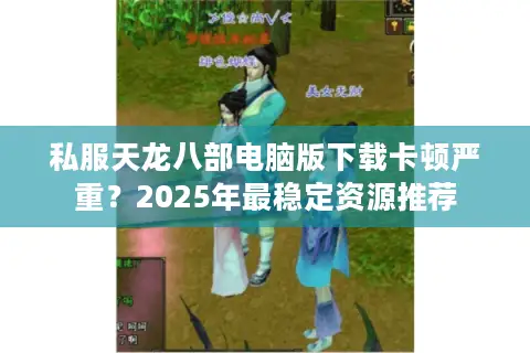 私服天龙八部电脑版下载卡顿严重？2025年最稳定资源推荐