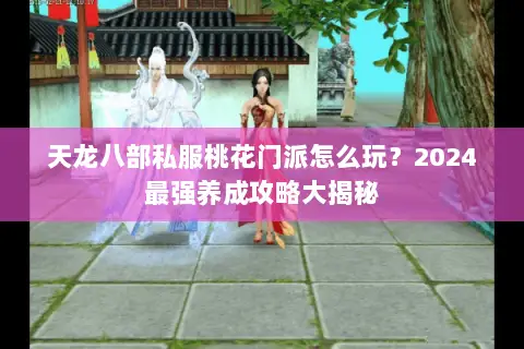 天龙八部私服桃花门派怎么玩？2024最强养成攻略大揭秘