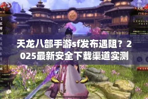 天龙八部手游sf发布遇阻?2025最新安全下载渠道实测 天龙八部手游sf发布遇阻?2025最新安全下载渠道实测