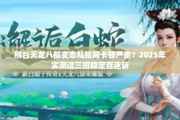 邢台天龙八部变态私服网卡顿严重？2025年实测这三招稳定百连斩