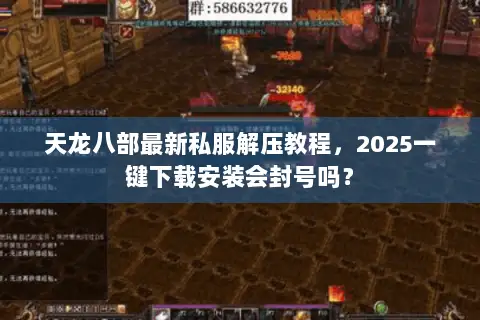 天龙八部最新私服解压教程,2025一键下载安装会封号吗? 天龙八部最新私服解压教程,2025一键下载安装会封号吗?