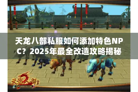 天龙八部私服如何添加特色NPC？2025年最全改造攻略揭秘