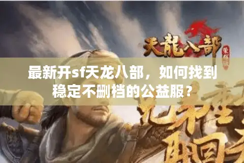 最新开sf天龙八部,如何找到稳定不删档的公益服? 最新开sf天龙八部,如何找到稳定不删档的公益服?