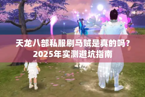 天龙八部私服刷马贼是真的吗?2025年实测避坑指南 天龙八部私服刷马贼是真的吗?2025年实测避坑指南