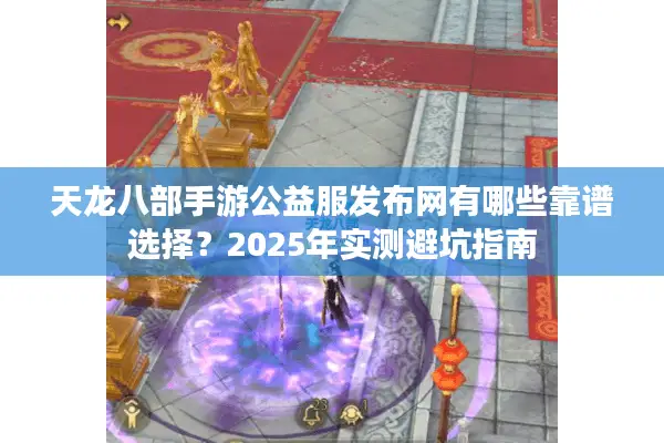 天龙八部手游公益服发布网有哪些靠谱选择？2025年实测避坑指南