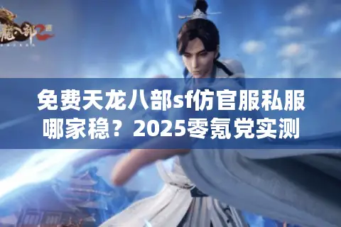 免费天龙八部sf仿官服私服哪家稳?2025零氪党实测避坑指南 免费天龙八部sf仿官服私服哪家稳?2025零氪党实测避坑指南
