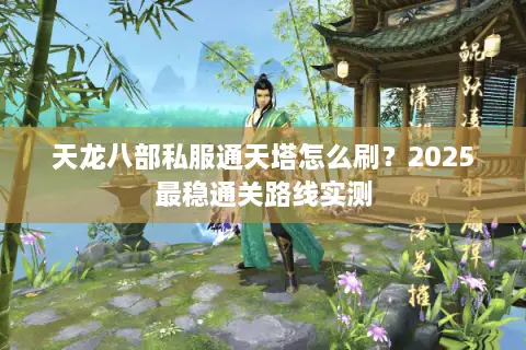 天龙八部私服通天塔怎么刷?2025最稳通关路线实测 天龙八部私服通天塔怎么刷?2025最稳通关路线实测