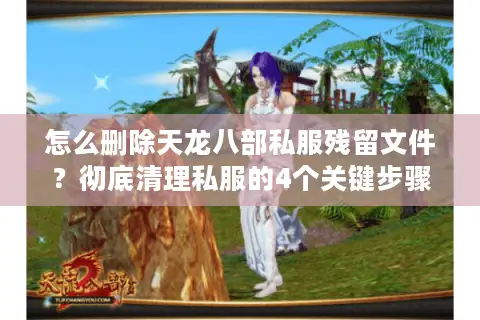 怎么删除天龙八部私服残留文件？彻底清理私服的4个关键步骤