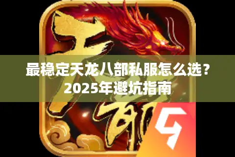 最稳定天龙八部私服怎么选?2025年避坑指南 最稳定天龙八部私服怎么选?2025年避坑指南