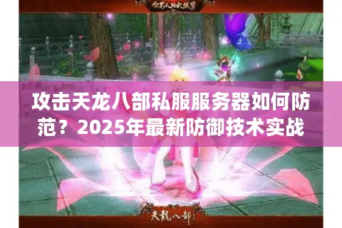 攻击天龙八部私服服务器如何防范？2025年最新防御技术实战分析