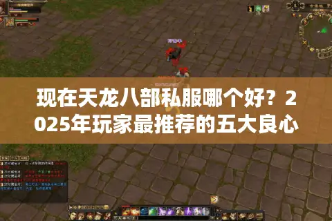 现在天龙八部私服哪个好？2025年玩家最推荐的五大良心服测评