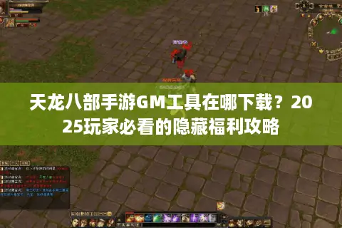 天龙八部手游GM工具在哪下载?2025玩家必看的隐藏福利攻略 天龙八部手游GM工具在哪下载?2025玩家必看的隐藏福利攻略