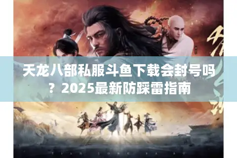 天龙八部私服斗鱼下载会封号吗?2025最新防踩雷指南 天龙八部私服斗鱼下载会封号吗?2025最新防踩雷指南