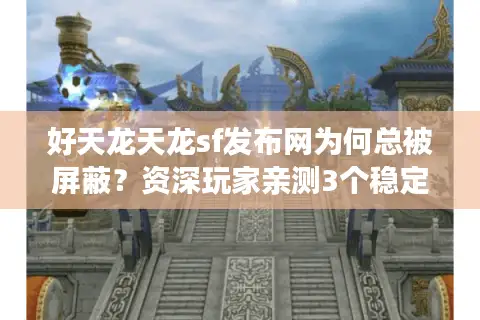 好天龙天龙sf发布网为何总被屏蔽？资深玩家亲测3个稳定入口