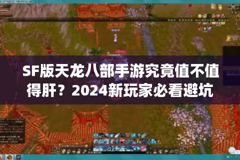 SF版天龙八部手游究竟值不值得肝?2024新玩家必看避坑指南 SF版天龙八部手游究竟值不值得肝?2024新玩家必看避坑指南