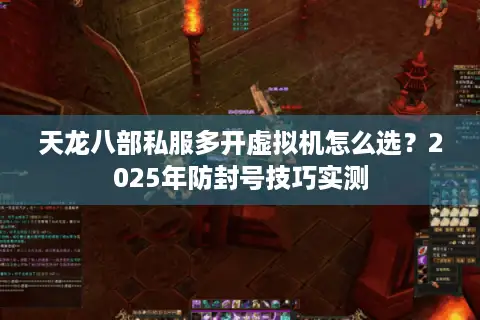 天龙八部私服多开虚拟机怎么选?2025年防封号技巧实测 天龙八部私服多开虚拟机怎么选?2025年防封号技巧实测