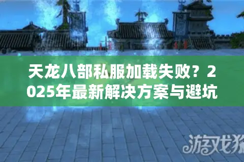 天龙八部私服加载失败？2025年最新解决方案与避坑指南