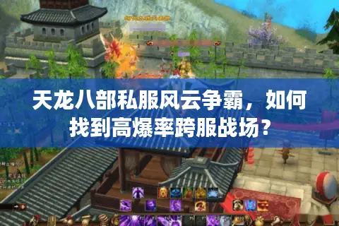 天龙八部私服风云争霸,如何找到高爆率跨服战场? 天龙八部私服风云争霸,如何找到高爆率跨服战场?