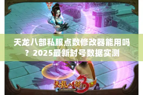 天龙八部私服点数修改器能用吗？2025最新封号数据实测