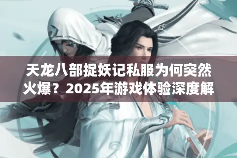天龙八部捉妖记私服为何突然火爆？2025年游戏体验深度解析