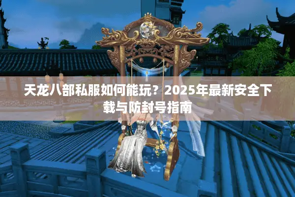 天龙八部私服如何能玩？2025年最新安全下载与防封号指南