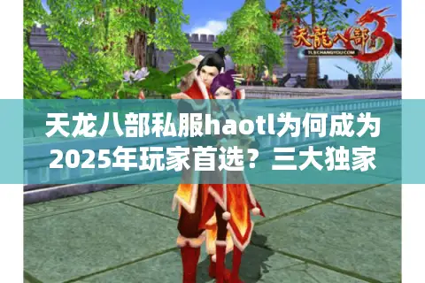天龙八部私服haotl为何成为2025年玩家首选？三大独家福利解析