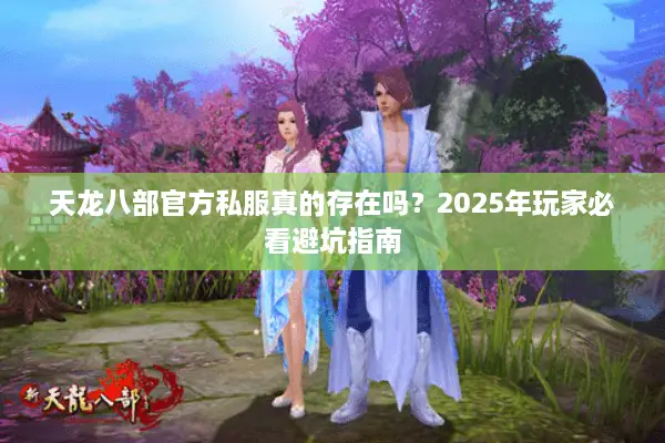 天龙八部官方私服真的存在吗?2025年玩家必看避坑指南 天龙八部官方私服真的存在吗?2025年玩家必看避坑指南