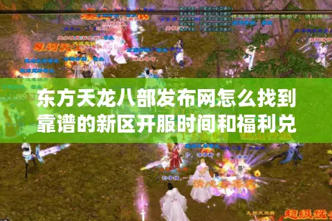 东方天龙八部发布网怎么找到靠谱的新区开服时间和福利兑换码？