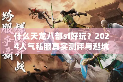 什么天龙八部sf好玩?2024人气私服真实测评与避坑指南 什么天龙八部sf好玩?2024人气私服真实测评与避坑指南