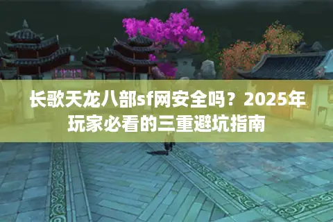长歌天龙八部sf网安全吗？2025年玩家必看的三重避坑指南