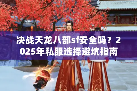 决战天龙八部sf安全吗?2025年私服选择避坑指南 决战天龙八部sf安全吗?2025年私服选择避坑指南