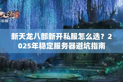 新天龙八部新开私服怎么选？2025年稳定服务器避坑指南